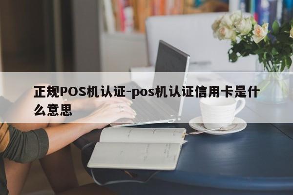 华州正规POS机认证-pos机认证信用卡是什么意思