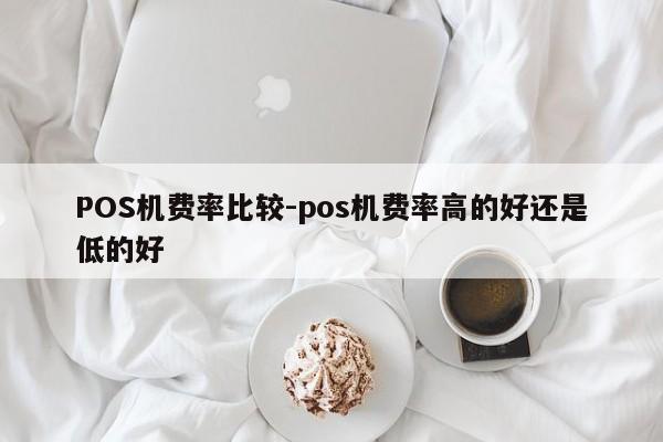 华州POS机费率比较-pos机费率高的好还是低的好
